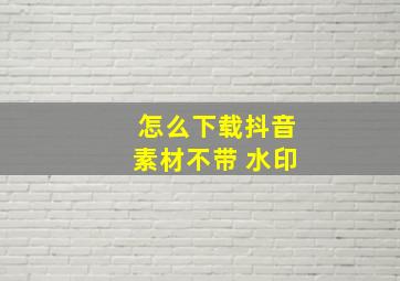 怎么下载抖音素材不带 水印